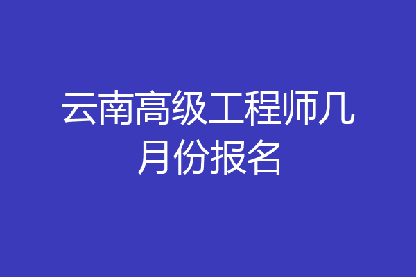 云南高级工程师几月份报名