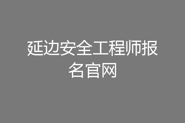 延边安全工程师报名官网