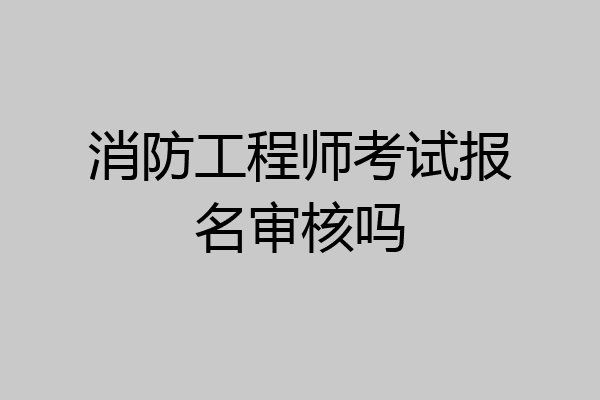 消防工程师考试报名审核吗