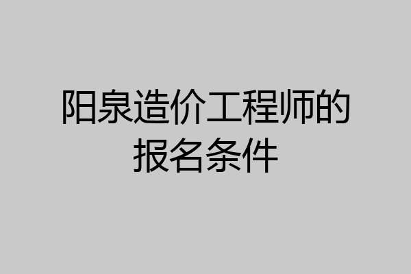 阳泉造价工程师的报名条件