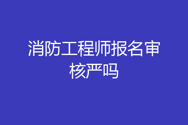 消防工程师报名审核严吗