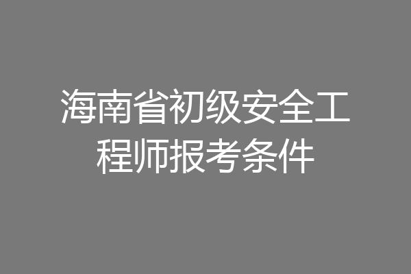 海南省初级安全工程师报考条件
