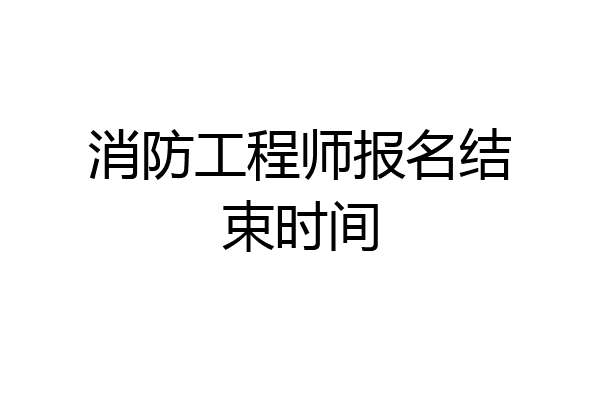 消防工程师报名结束时间