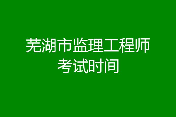 芜湖市监理工程师考试时间