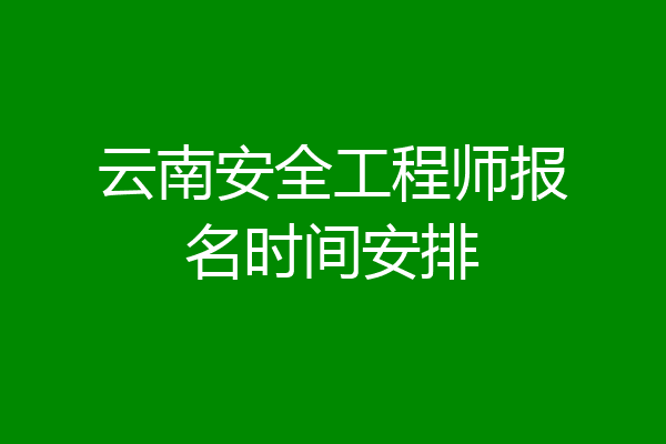 云南安全工程师报名时间安排