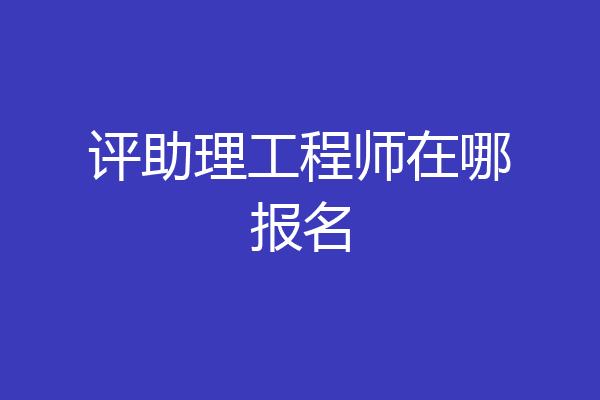 评助理工程师在哪报名