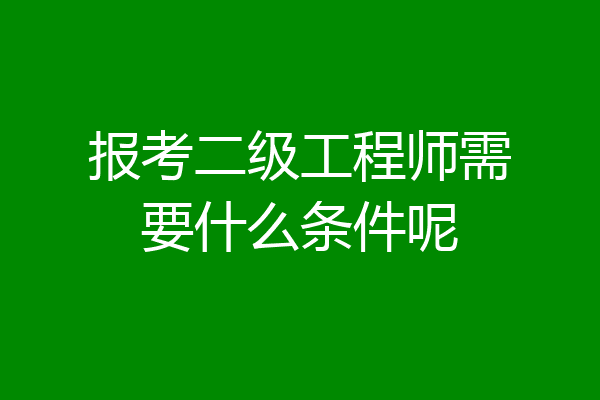 报考二级工程师需要什么条件呢