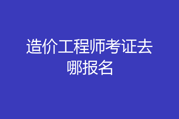 造价工程师考证去哪报名