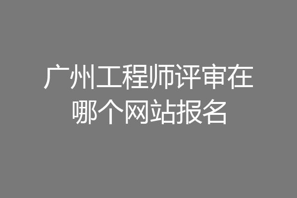 广州工程师评审在哪个网站报名