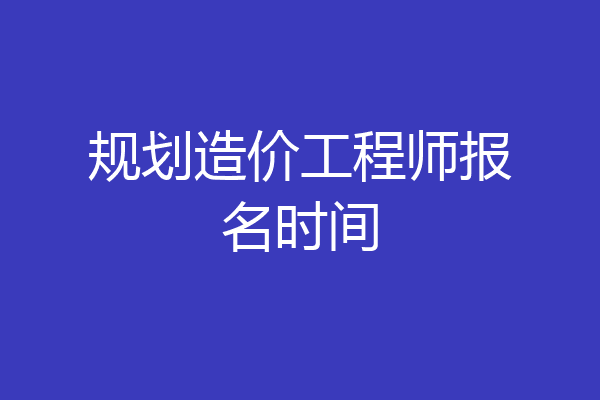 规划造价工程师报名时间
