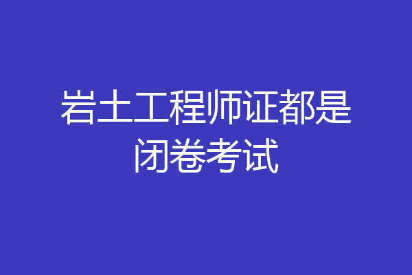 岩土工程师证都是闭卷考试
