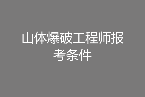 山体爆破工程师报考条件