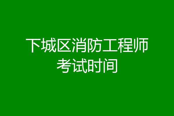 下城区消防工程师考试时间
