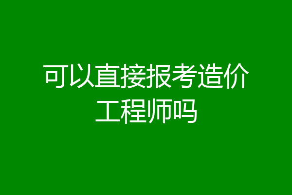 可以直接报考造价工程师吗