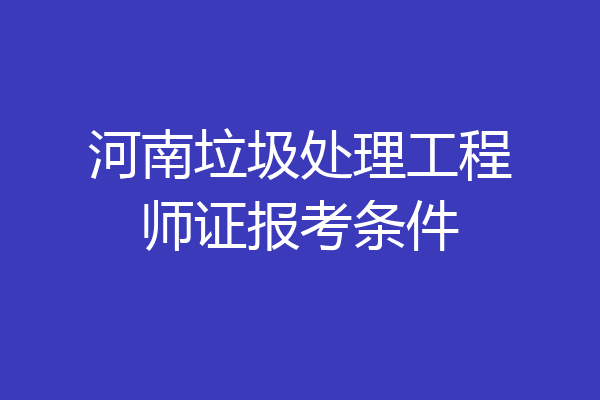 河南垃圾处理工程师证报考条件