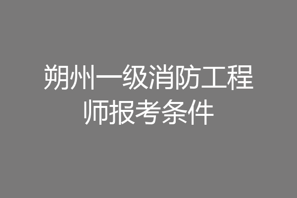 朔州一级消防工程师报考条件