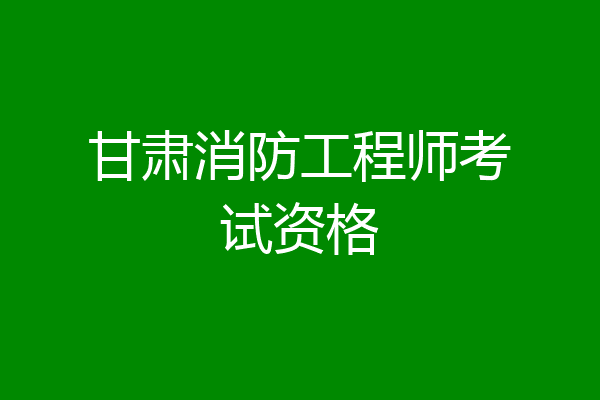 甘肃消防工程师考试资格