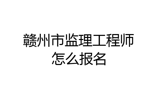 赣州市监理工程师怎么报名
