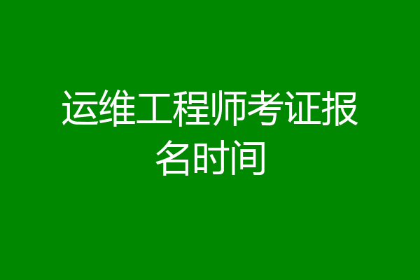 运维工程师考证报名时间