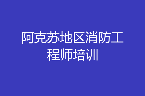 阿克苏地区消防工程师培训