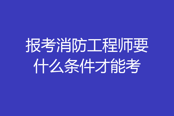 报考消防工程师要什么条件才能考