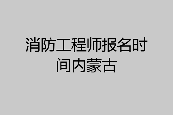 消防工程师报名时间内蒙古