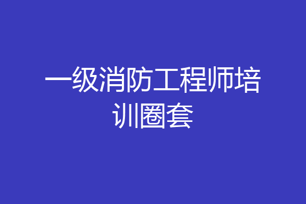 一级消防工程师培训圈套