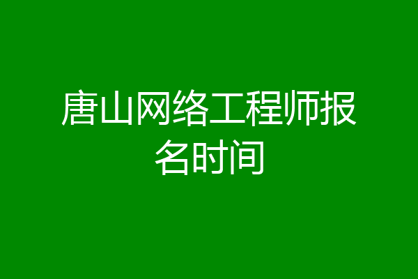 唐山网络工程师报名时间