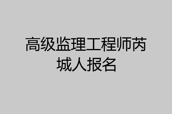 高级监理工程师芮城人报名