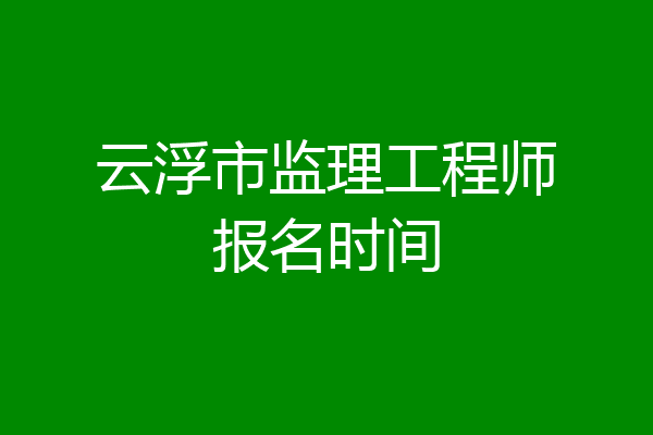 云浮市监理工程师报名时间