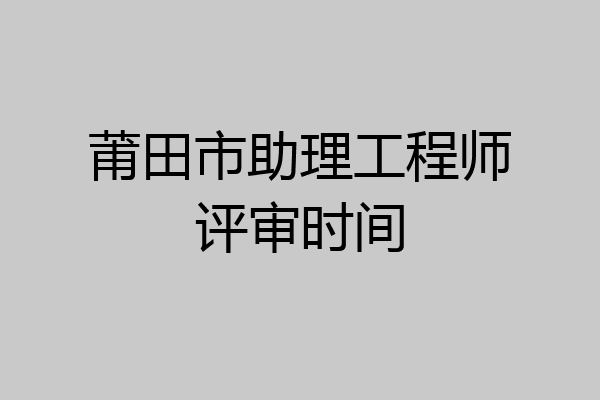 莆田市助理工程师评审时间