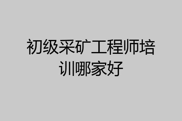 初级采矿工程师培训哪家好