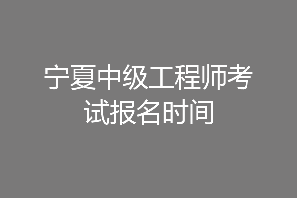 宁夏中级工程师考试报名时间