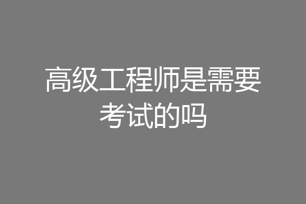 高级工程师是需要考试的吗