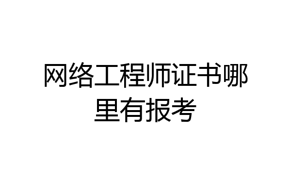 网络工程师证书哪里有报考