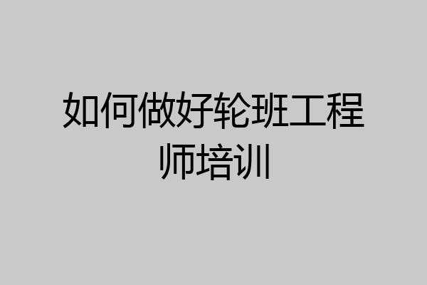 如何做好轮班工程师培训