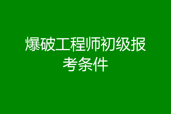 爆破工程师初级报考条件