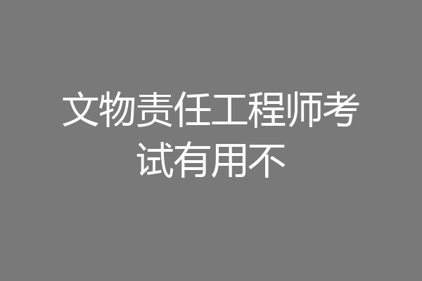 文物责任工程师考试有用不