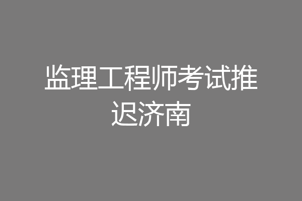 监理工程师考试推迟济南