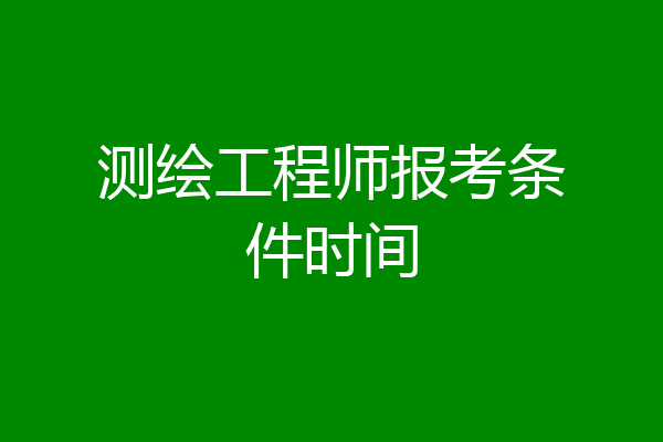 测绘工程师报考条件时间