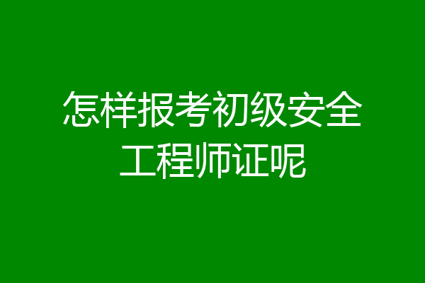 怎样报考初级安全工程师证呢