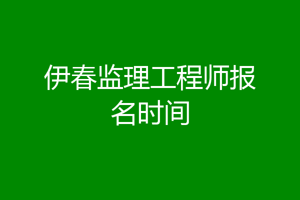 伊春监理工程师报名时间