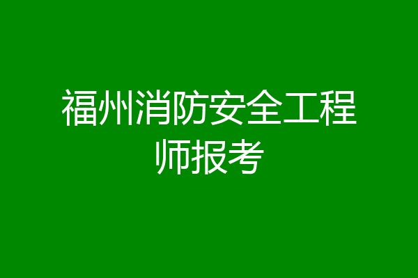 福州消防安全工程师报考