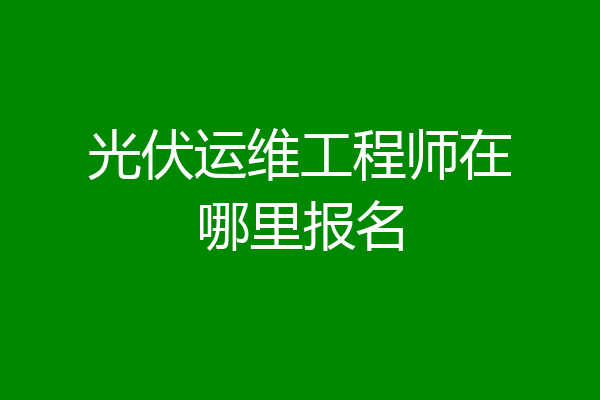 光伏运维工程师在哪里报名