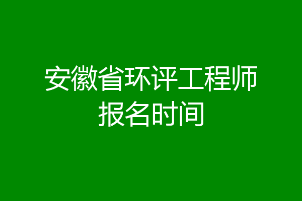 安徽省环评工程师报名时间