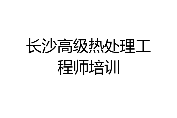 长沙高级热处理工程师培训