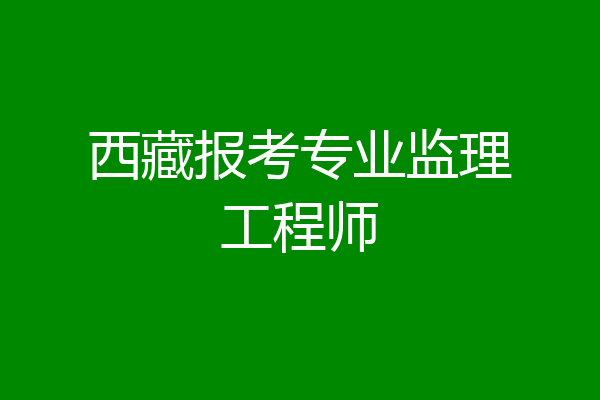 西藏报考专业监理工程师