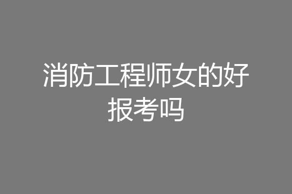 消防工程师女的好报考吗