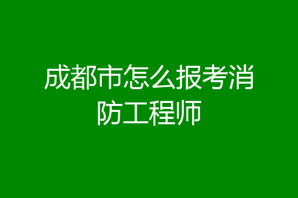 成都市怎么报考消防工程师