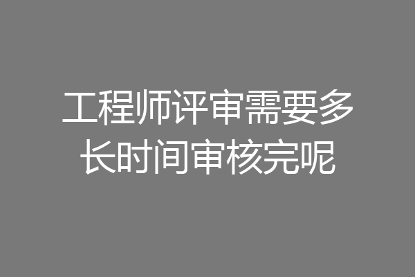 工程师评审需要多长时间审核完呢